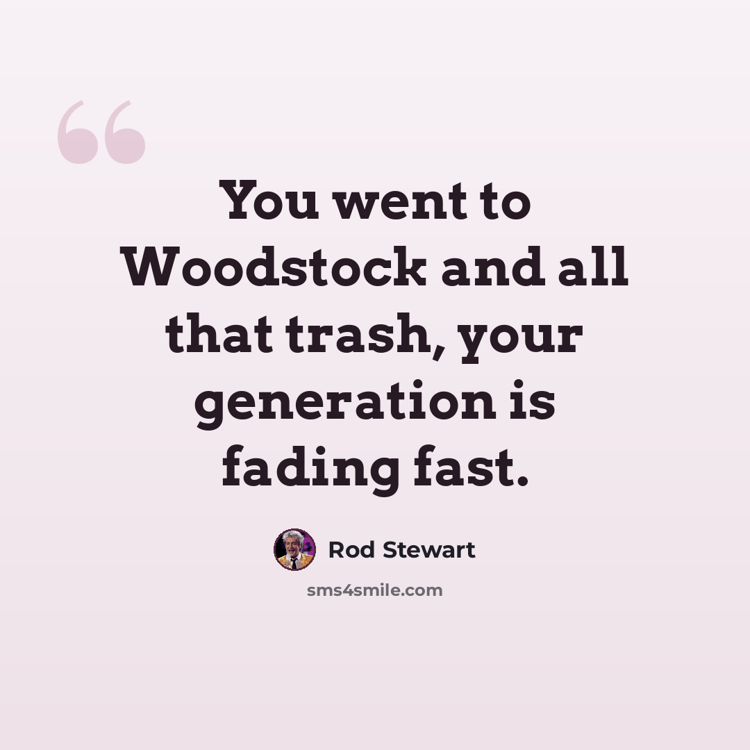 “You went to Woodstock and all that trash, your generation is fading fast.” quote by Rod Stewart