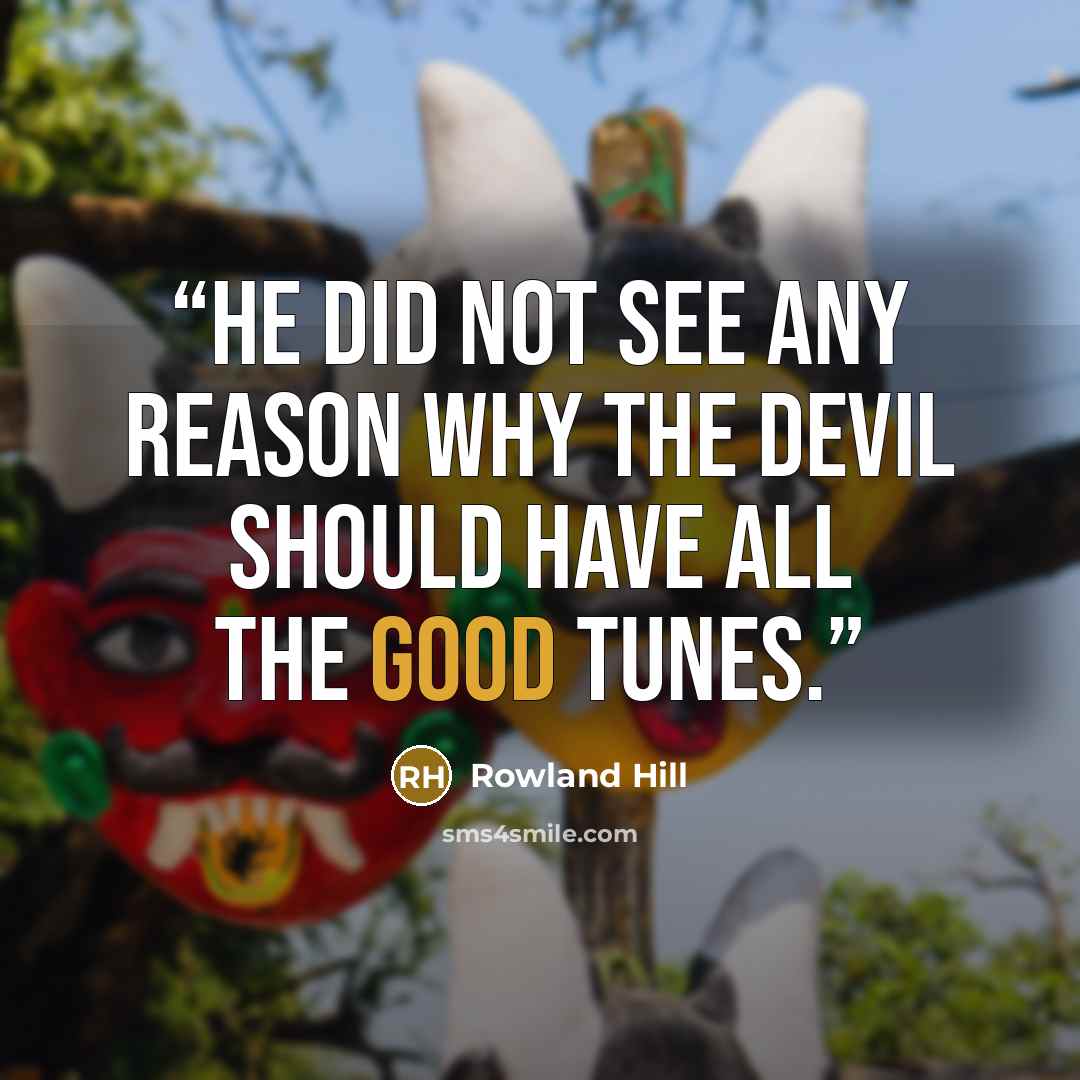 “He did not see any reason why the devil should have all the good tunes.” quote by Rowland Hill