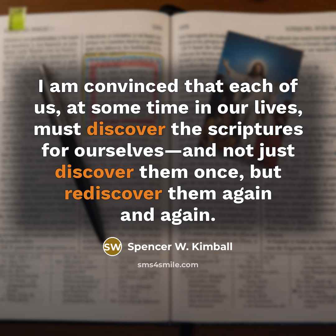 “I am convinced that each of us, at some time in our lives, must discover the scriptures for ourselves—and not just discover them once, but rediscover them again and again.” quote by Spencer W. Kimball