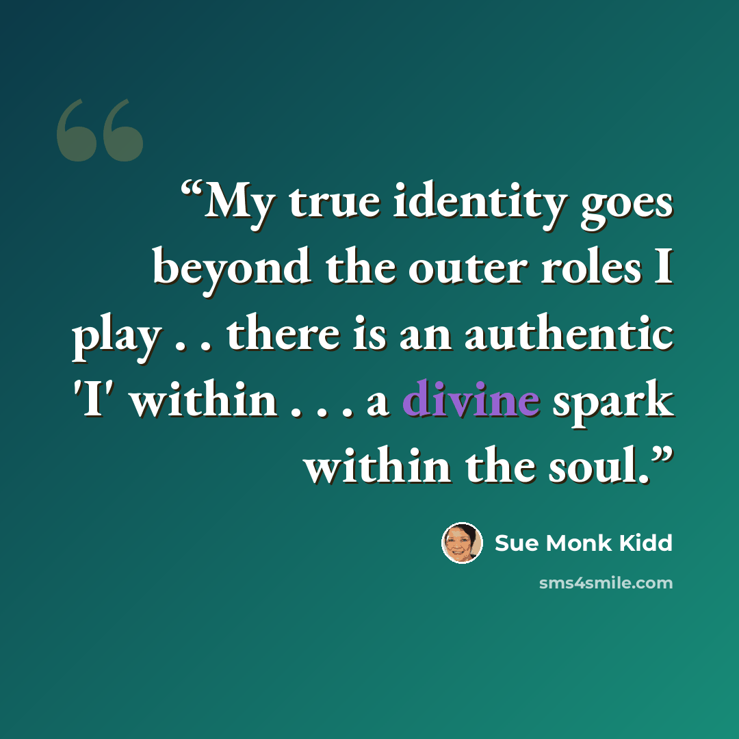 “My true identity goes beyond the outer roles I play . . there is an authentic 'I' within . . . a divine spark within the soul.” quote by Sue Monk Kidd