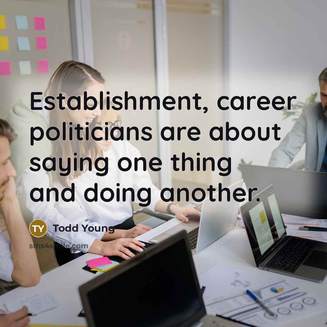 “Establishment, career politicians are about saying one thing and doing another.” quote by Todd Young