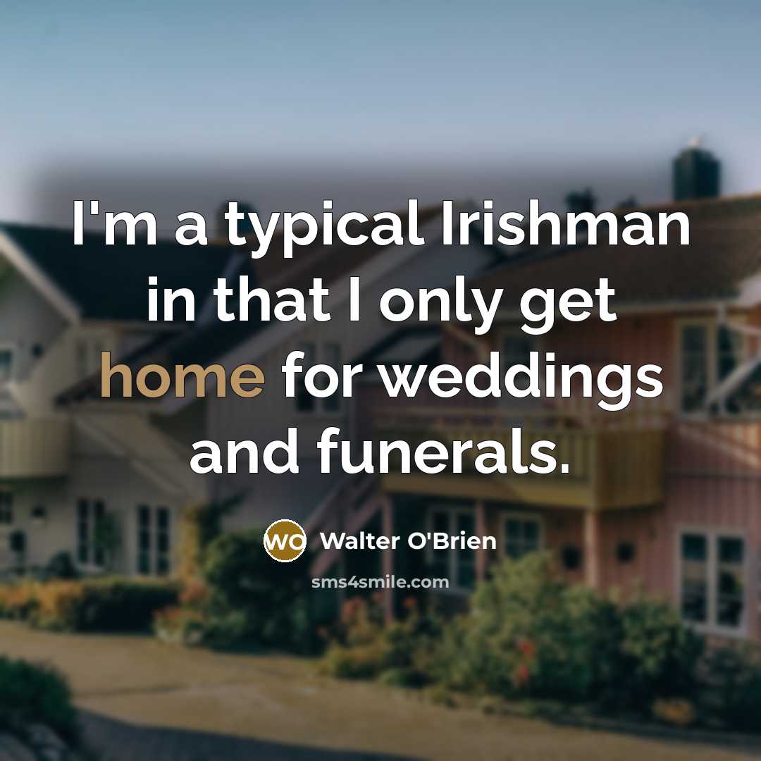 “I'm a typical Irishman in that I only get home for weddings and funerals.” quote by Walter O'Brien