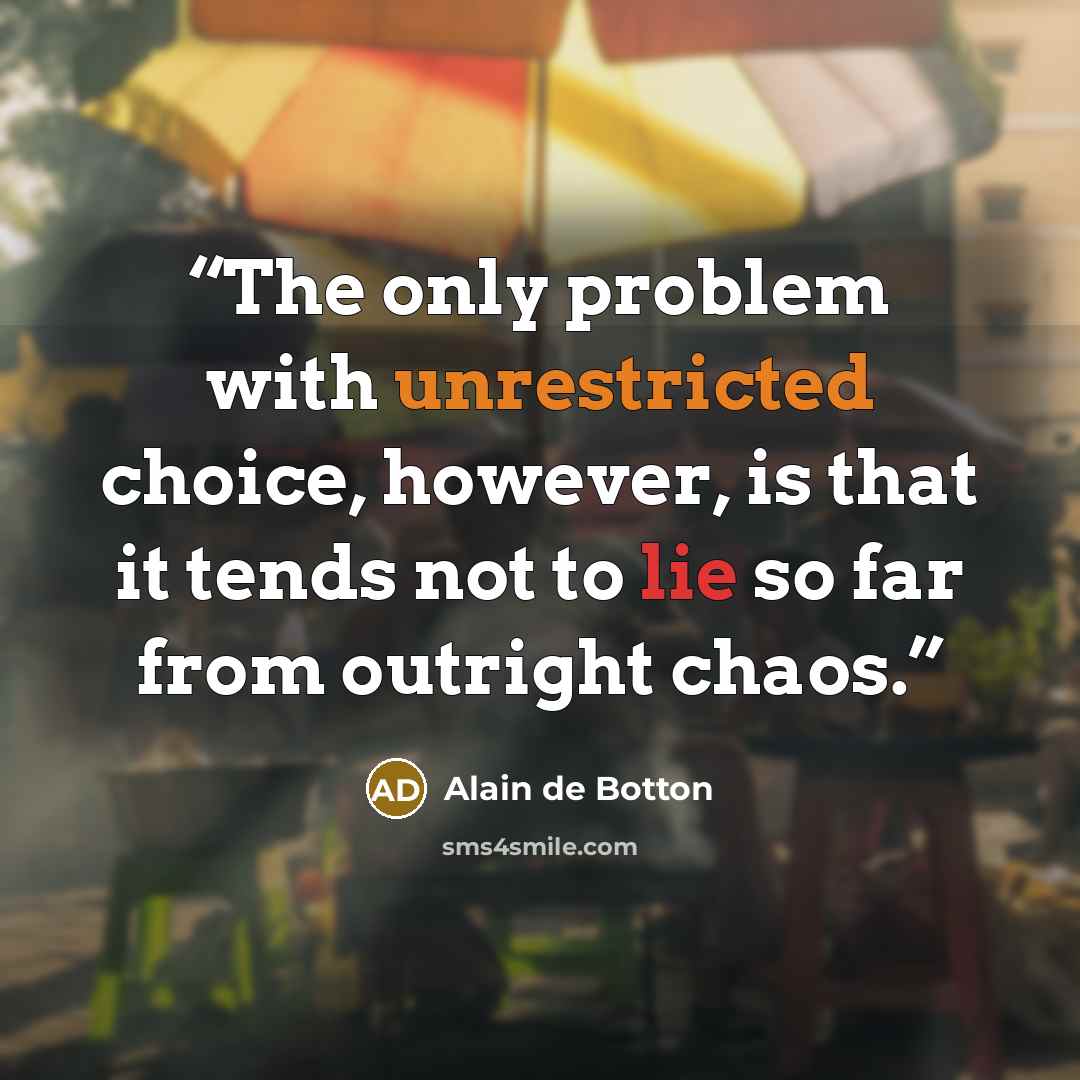 “The only problem with unrestricted choice, however, is that it tends not to lie so far from outright chaos.” quote by Alain de Botton