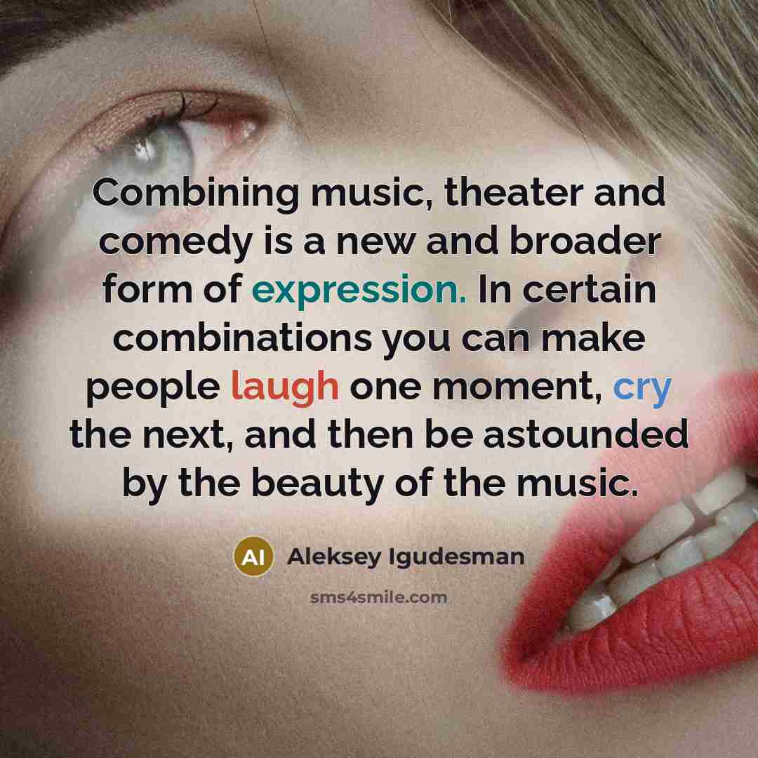 “Combining music, theater and comedy is a new and broader form of expression. In certain combinations you can make people laugh one moment, cry the next, and then be astounded by the beauty of the music.” quote by Aleksey Igudesman
