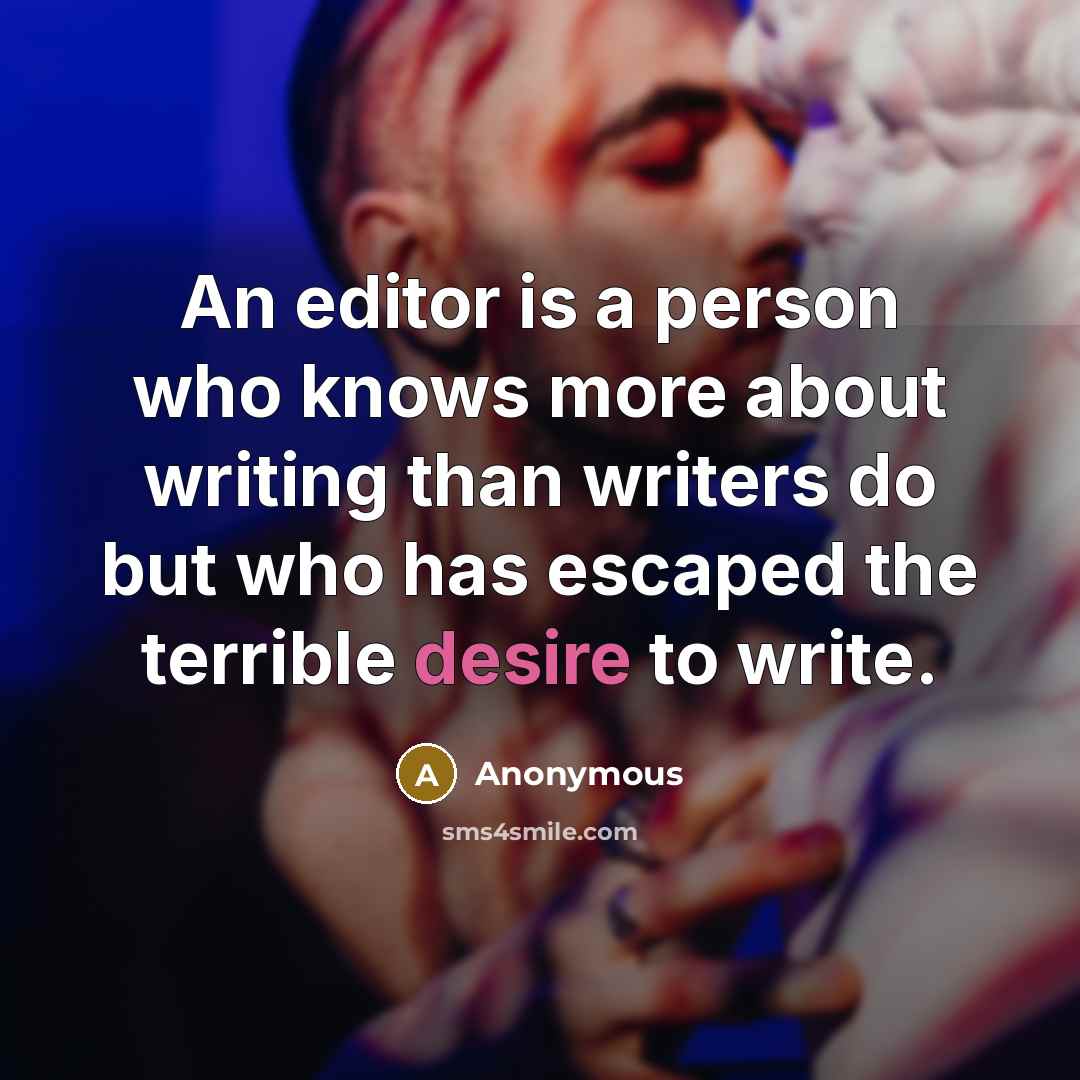 “An editor is a person who knows more about writing than writers do but who has escaped the terrible desire to write.” quote by Anonymous