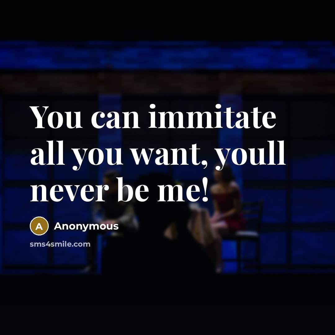 “You can immitate all you want, youll never be me!” quote by Anonymous