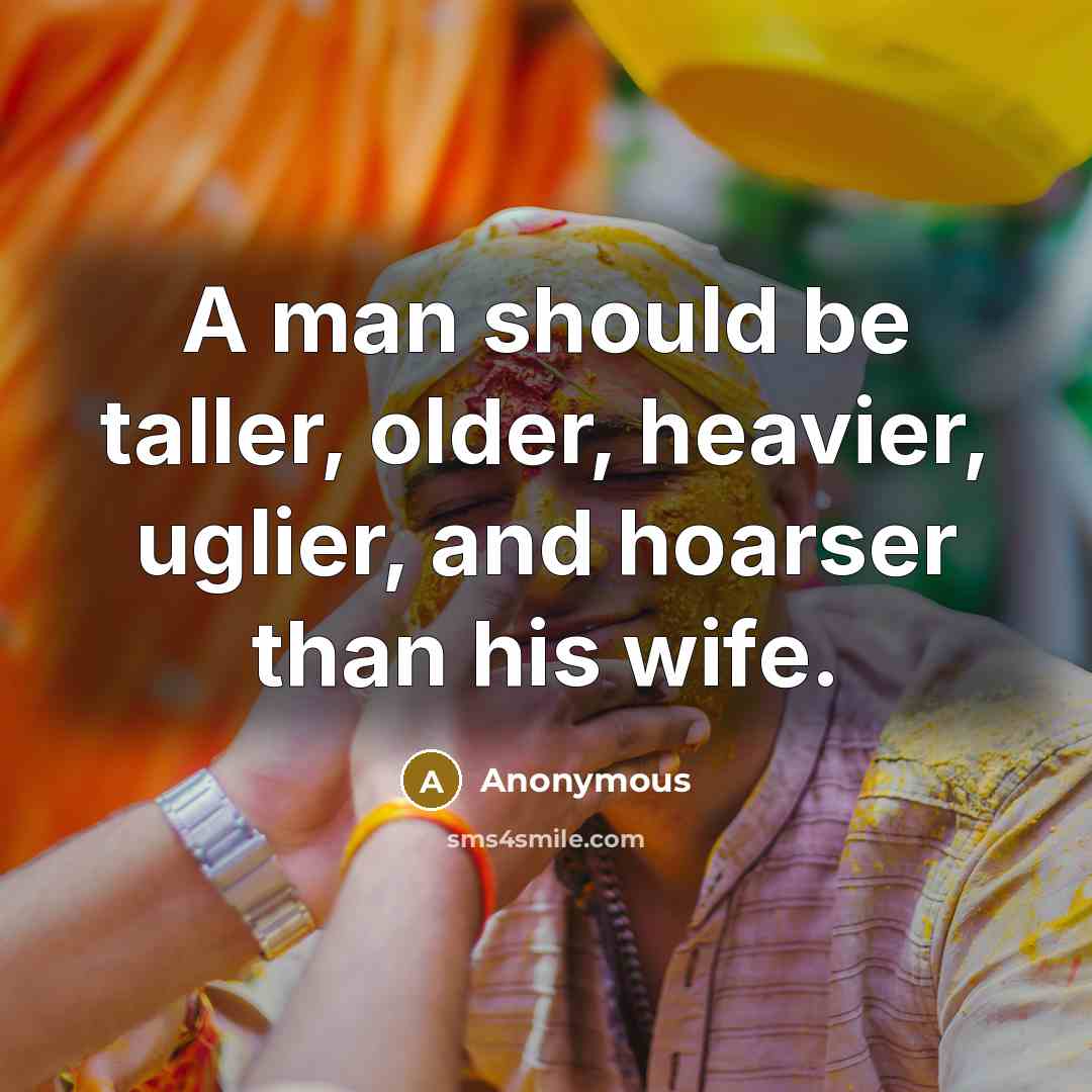 “A man should be taller, older, heavier, uglier, and hoarser than his wife.” quote by Anonymous