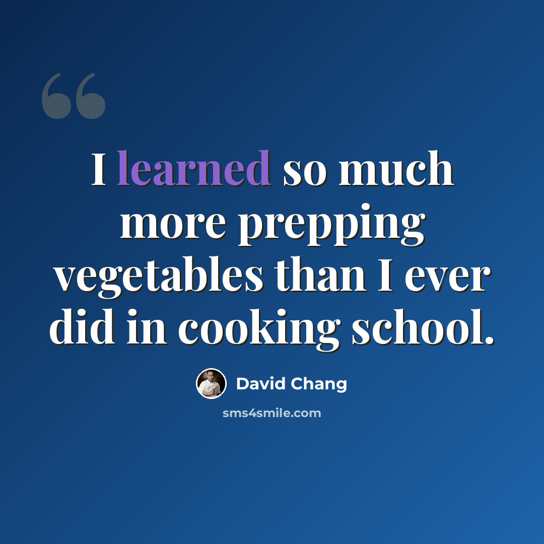 “I learned so much more prepping vegetables than I ever did in cooking school.” quote by David Chang