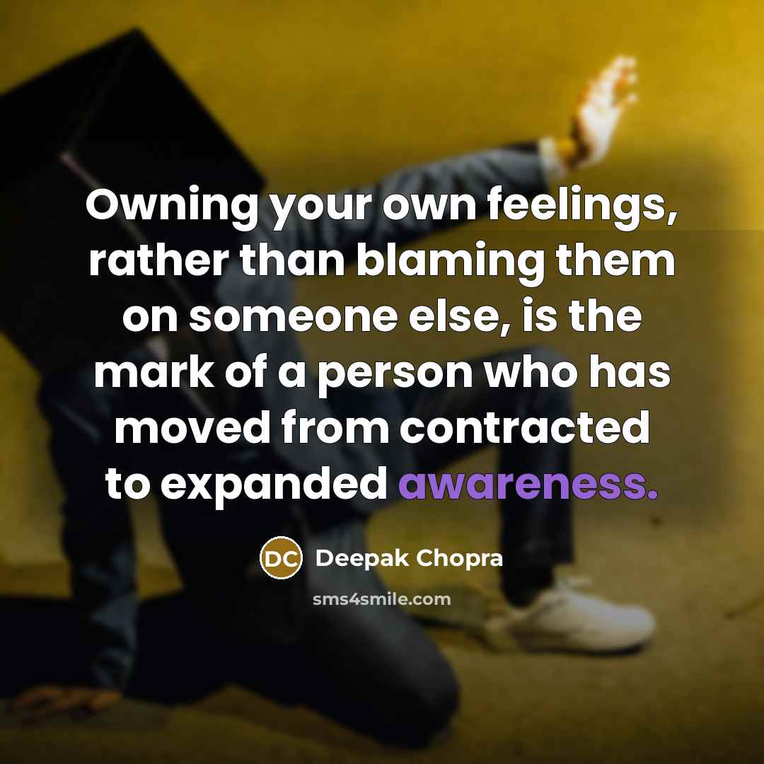 “Owning your own feelings, rather than blaming them on someone else, is the mark of a person who has moved from contracted to expanded awareness.” quote by Deepak Chopra