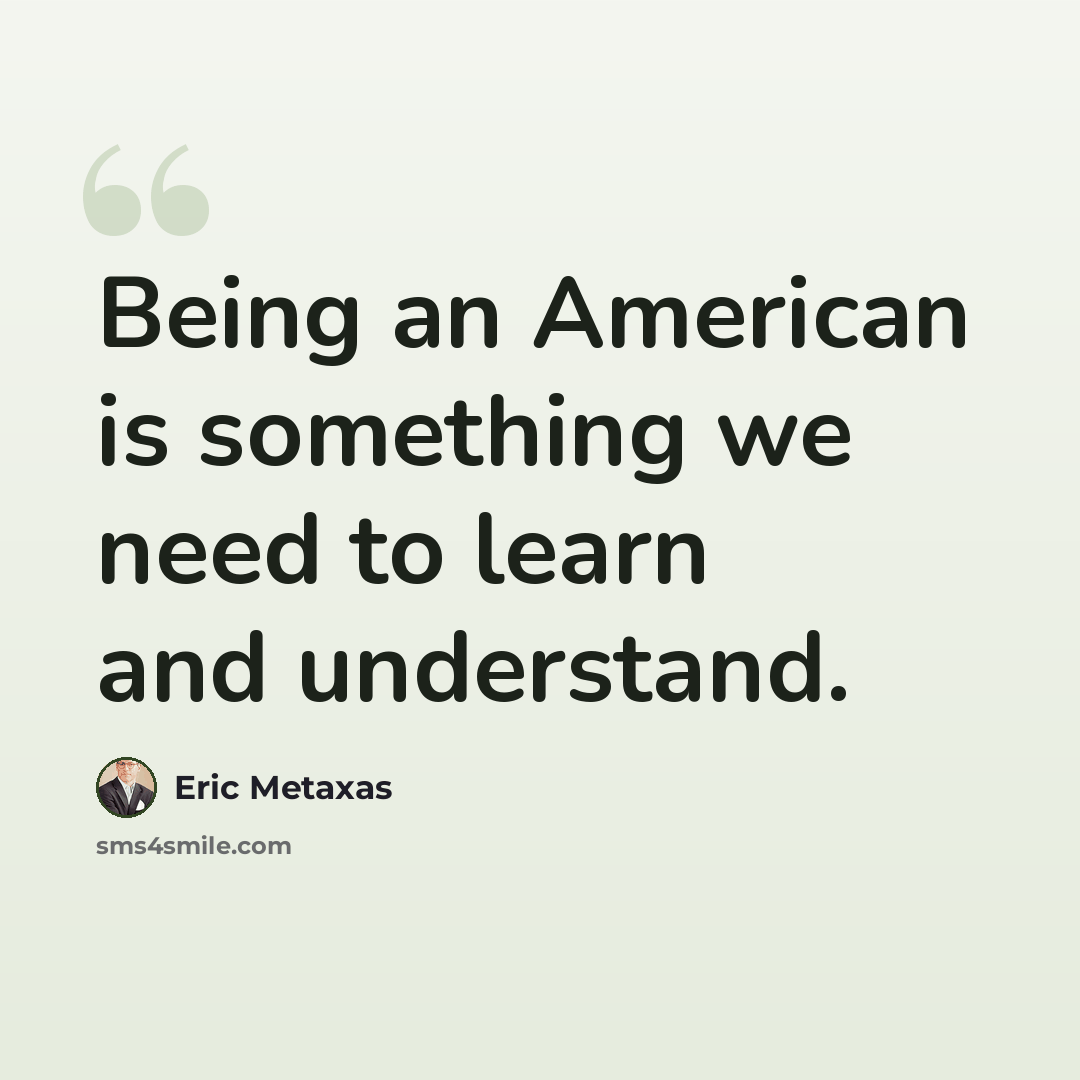 “Being an American is something we need to learn and understand.” quote by Eric Metaxas