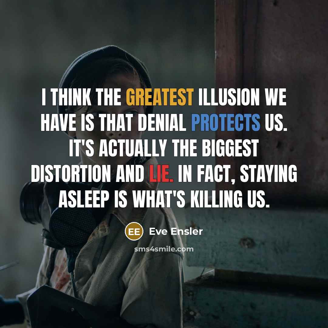 “I think the greatest illusion we have is that denial protects us. It's actually the biggest distortion and lie. In fact, staying asleep is what's killing us.” quote by Eve Ensler
