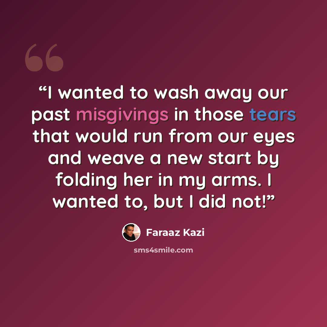 “I wanted to wash away our past misgivings in those tears that would run from our eyes and weave a new start by folding her in my arms. I wanted to, but I did not!” quote by Faraaz Kazi