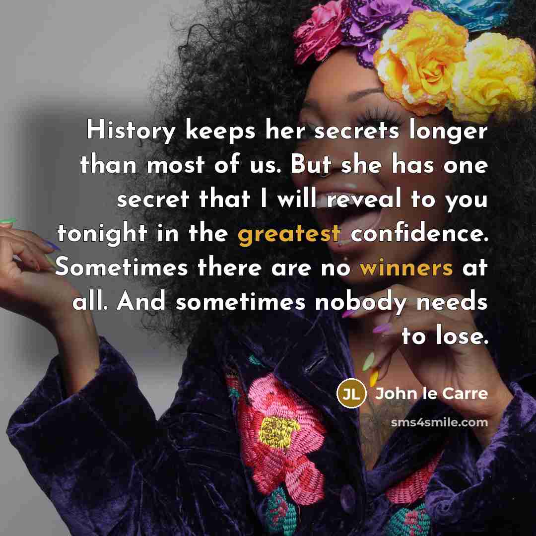 “History keeps her secrets longer than most of us. But she has one secret that I will reveal to you tonight in the greatest confidence. Sometimes there are no winners at all. And sometimes nobody needs to lose.” quote by John le Carre