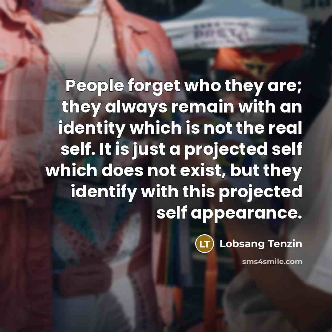 “People forget who they are; they always remain with an identity which is not the real self. It is just a projected self which does not exist, but they identify with this projected self appearance.” quote by Lobsang Tenzin