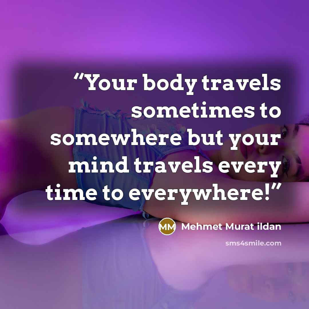 “Your body travels sometimes to somewhere but your mind travels every time to everywhere!” quote by Mehmet Murat ildan