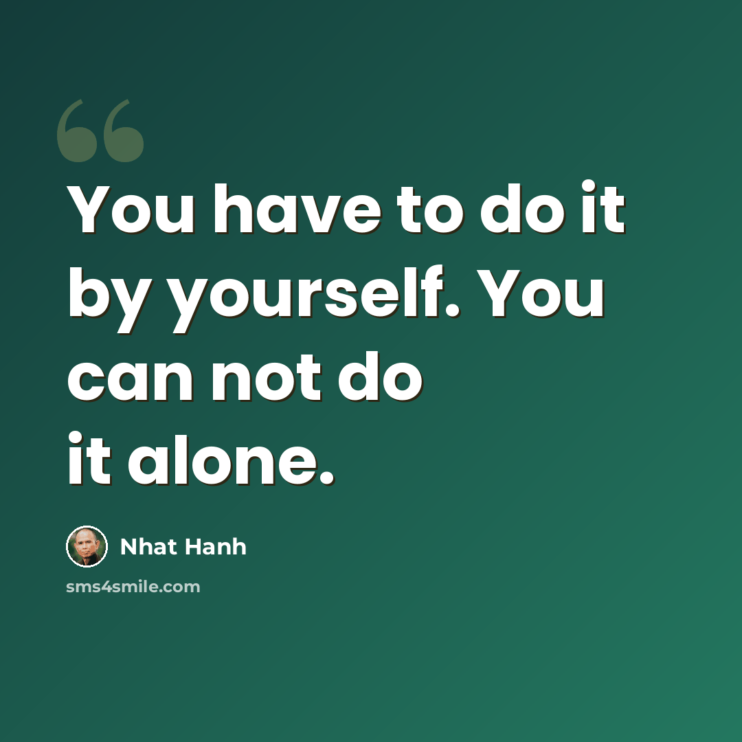 “You have to do it by yourself. You can not do it alone.” quote by Nhat Hanh