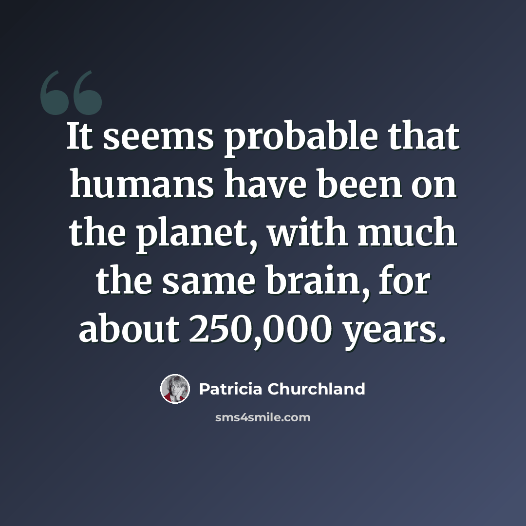 “It seems probable that humans have been on the planet, with much the same brain, for about 250,000 years.” quote by Patricia Churchland
