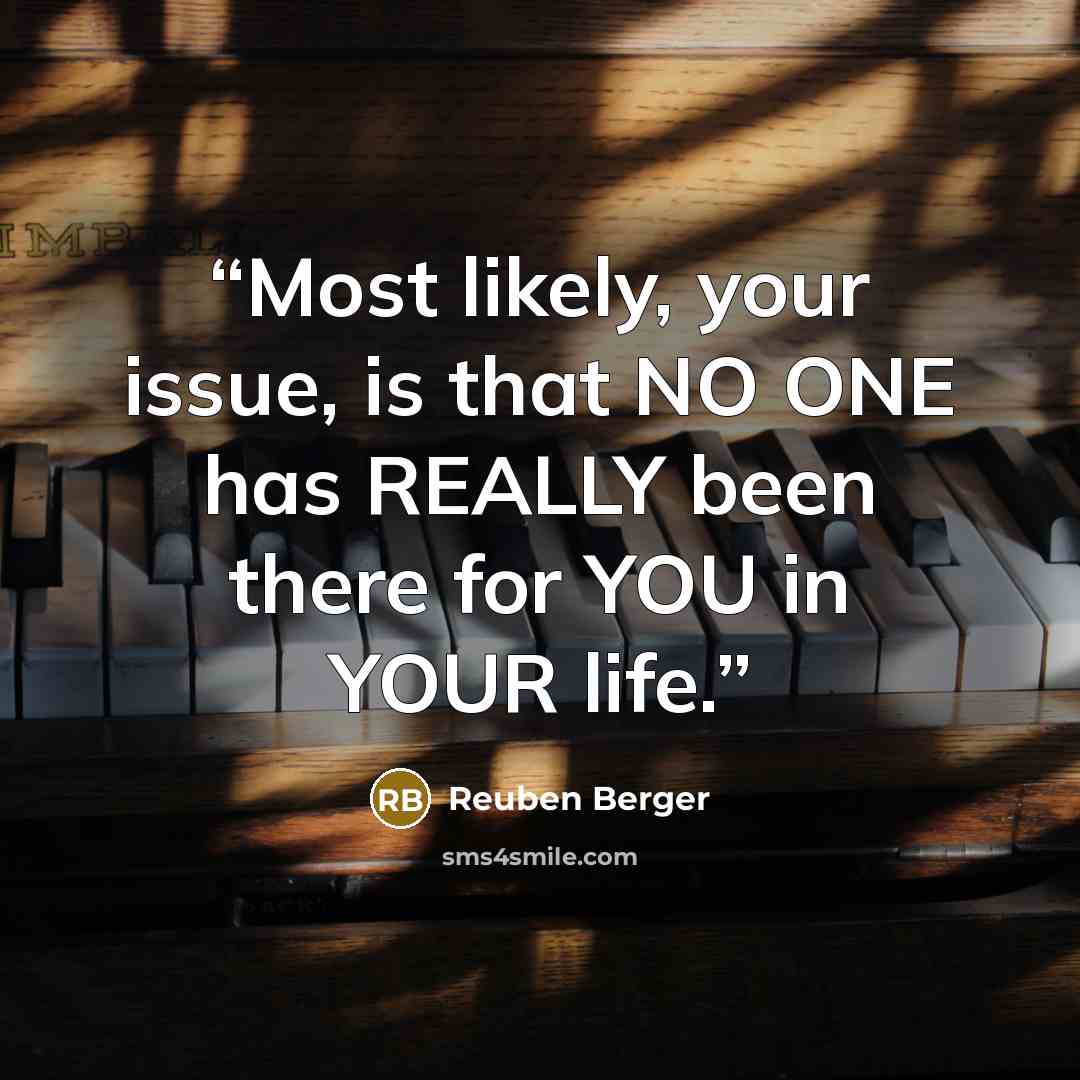“Most likely, your issue, is that NO ONE has REALLY been there for YOU in YOUR life.” quote by Reuben Berger