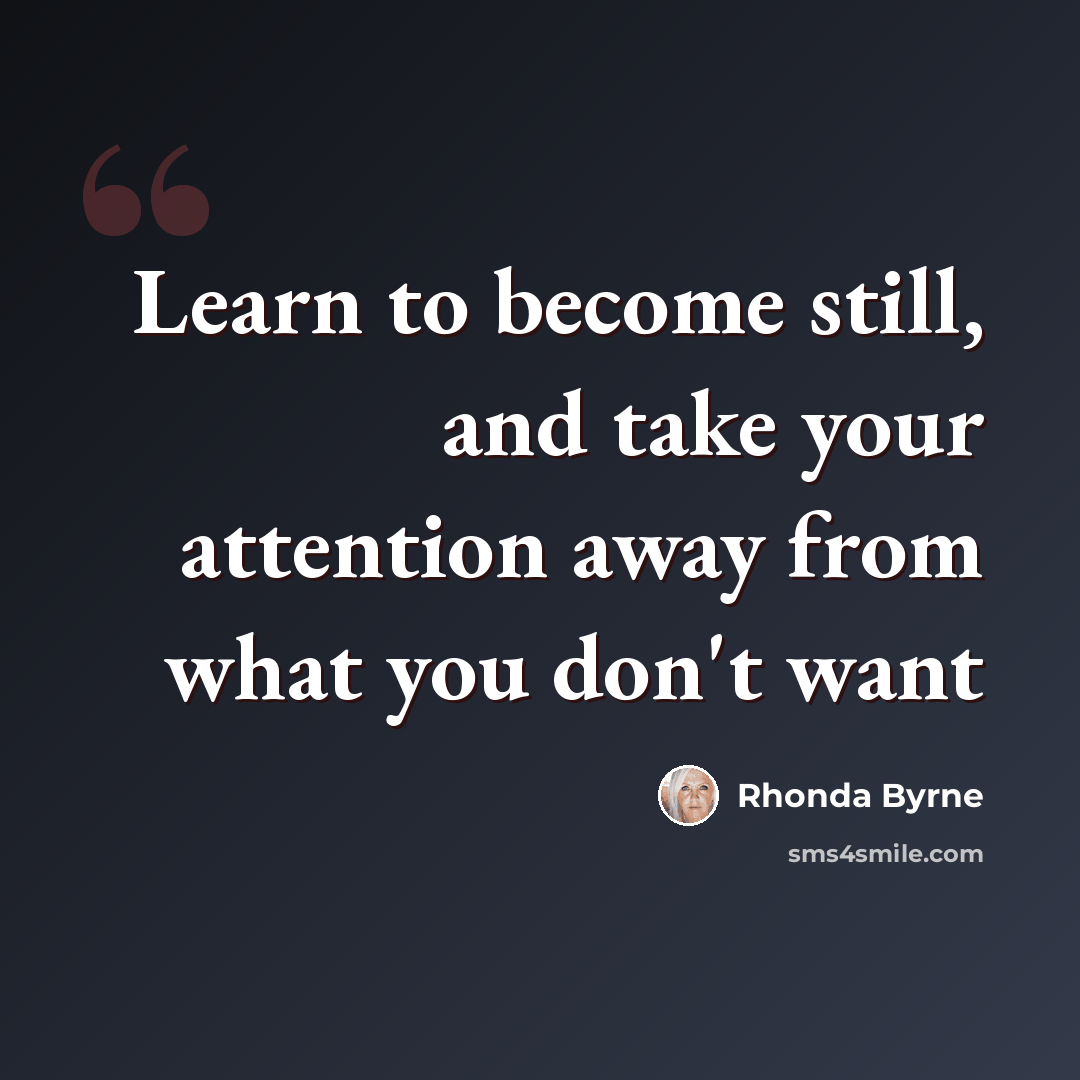 “Learn to become still, and take your attention away from what you don't want” quote by Rhonda Byrne