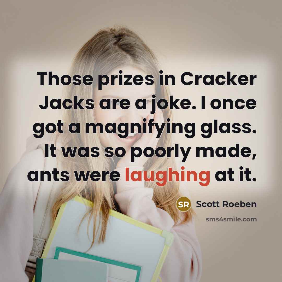 “Those prizes in Cracker Jacks are a joke. I once got a magnifying glass. It was so poorly made, ants were laughing at it.” quote by Scott Roeben