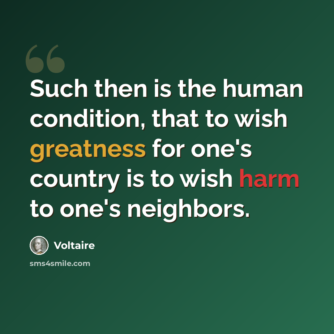 “Such then is the human condition, that to wish greatness for one's country is to wish harm to one's neighbors.” quote by Voltaire
