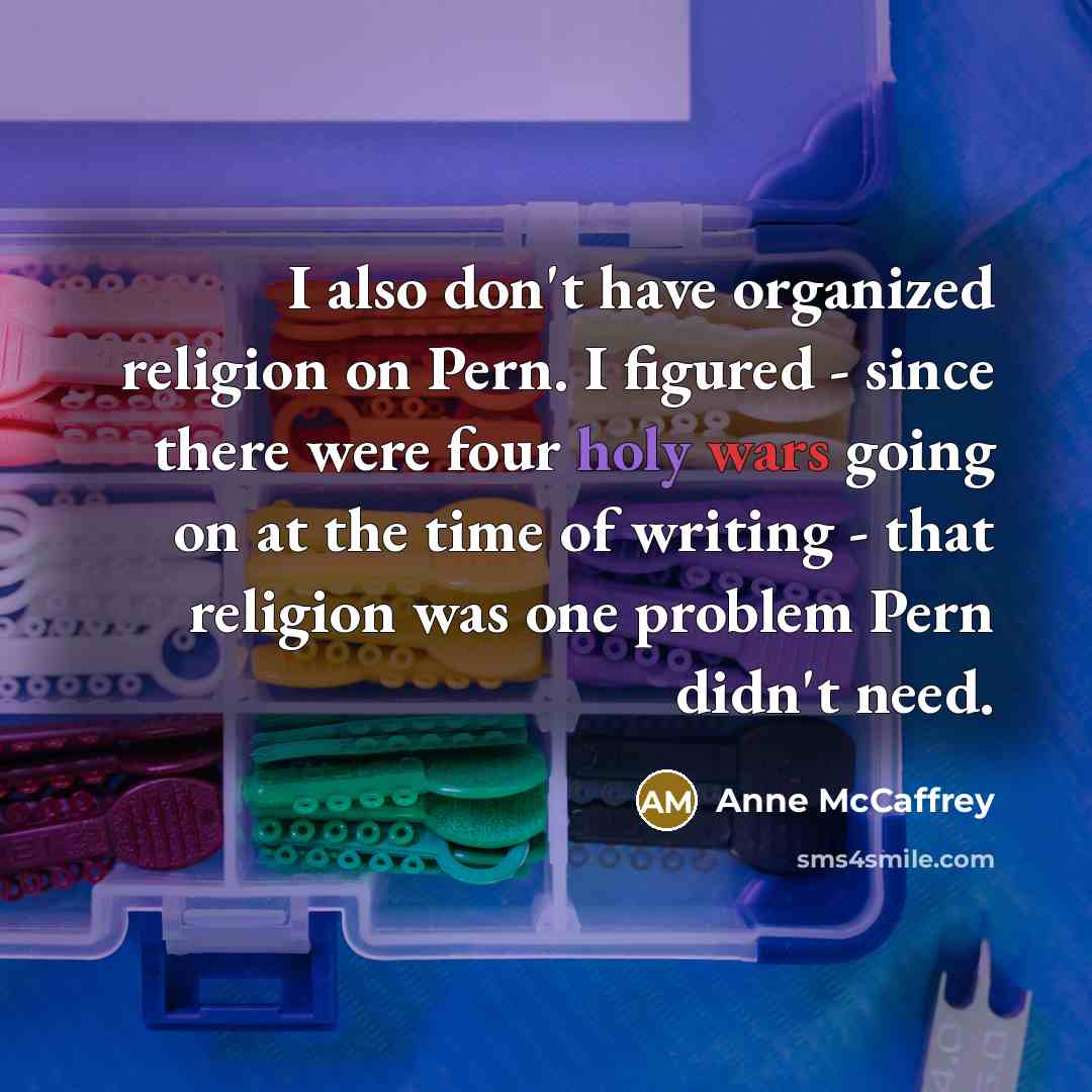 “I also don't have organized religion on Pern. I figured - since there were four holy wars going on at the time of writing - that religion was one problem Pern didn't need.” quote by Anne McCaffrey
