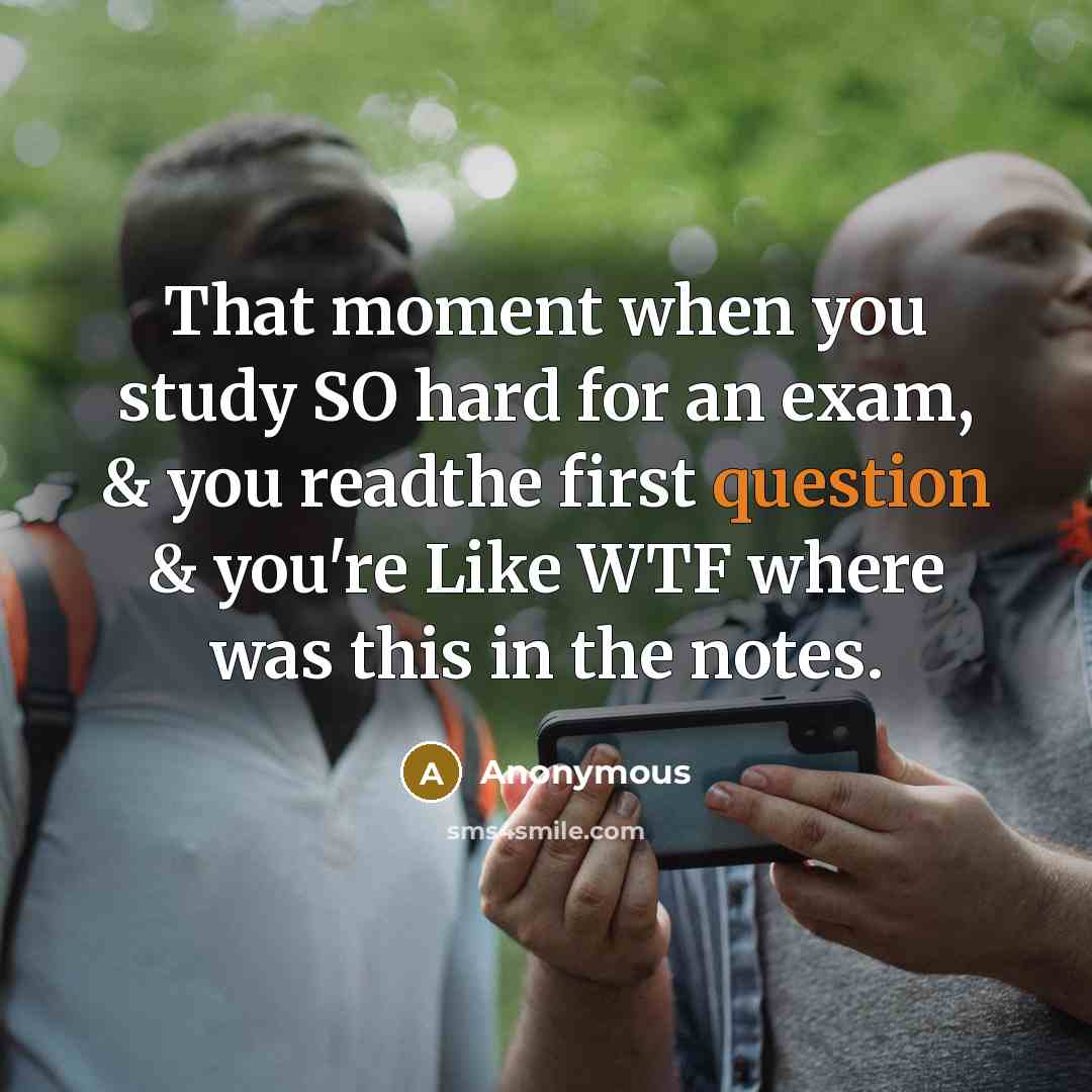 “That moment when you study SO hard for an exam, & you readthe first question & you're Like WTF where was this in the notes.” quote by Anonymous