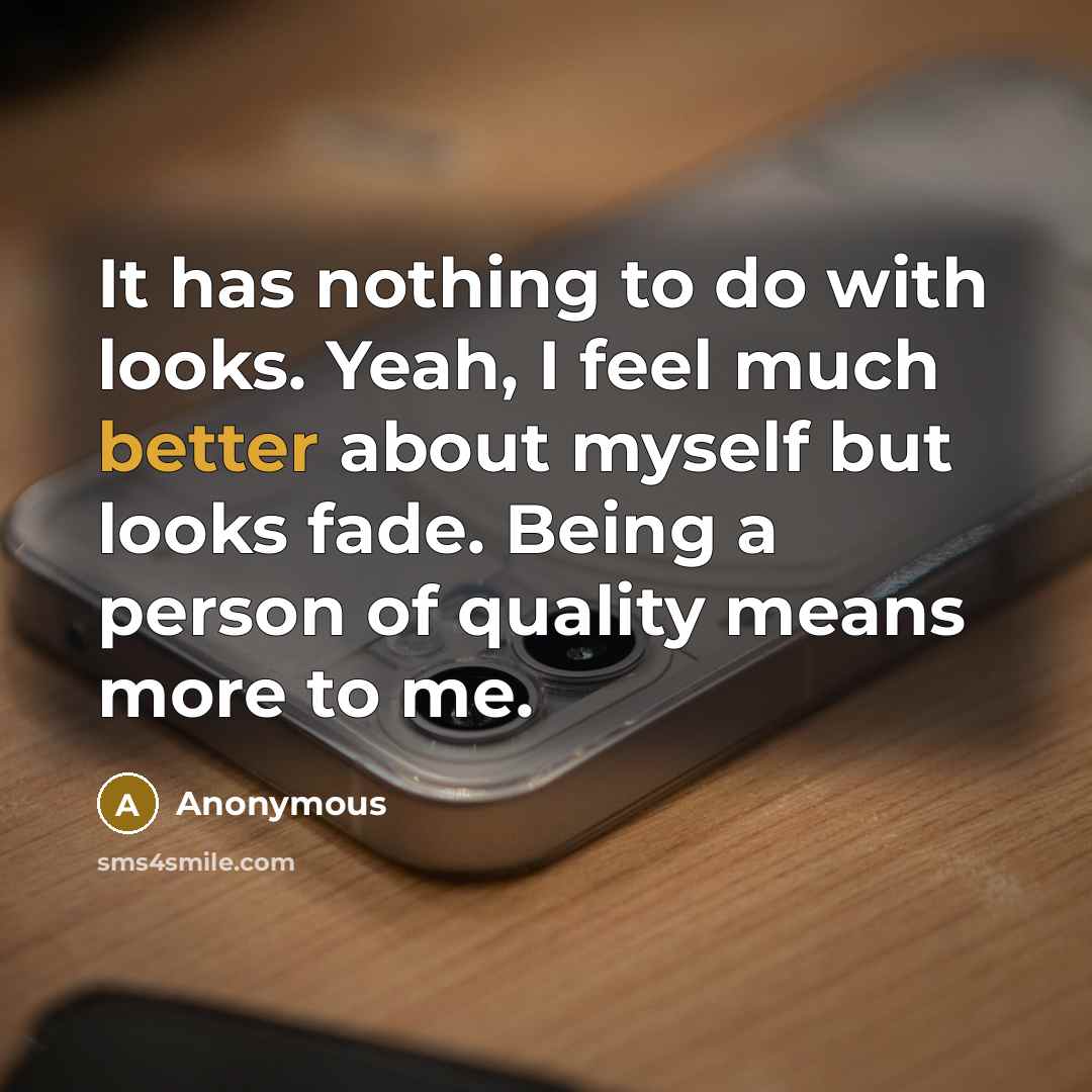 “It has nothing to do with looks. Yeah, I feel much better about myself but looks fade. Being a person of quality means more to me.” quote by Anonymous
