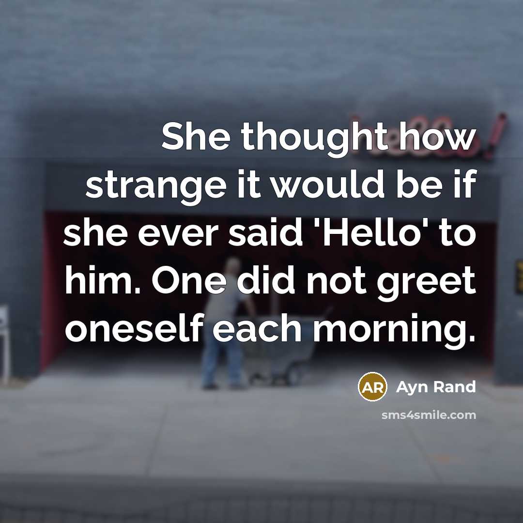 “She thought how strange it would be if she ever said 'Hello' to him. One did not greet oneself each morning.” quote by Ayn Rand