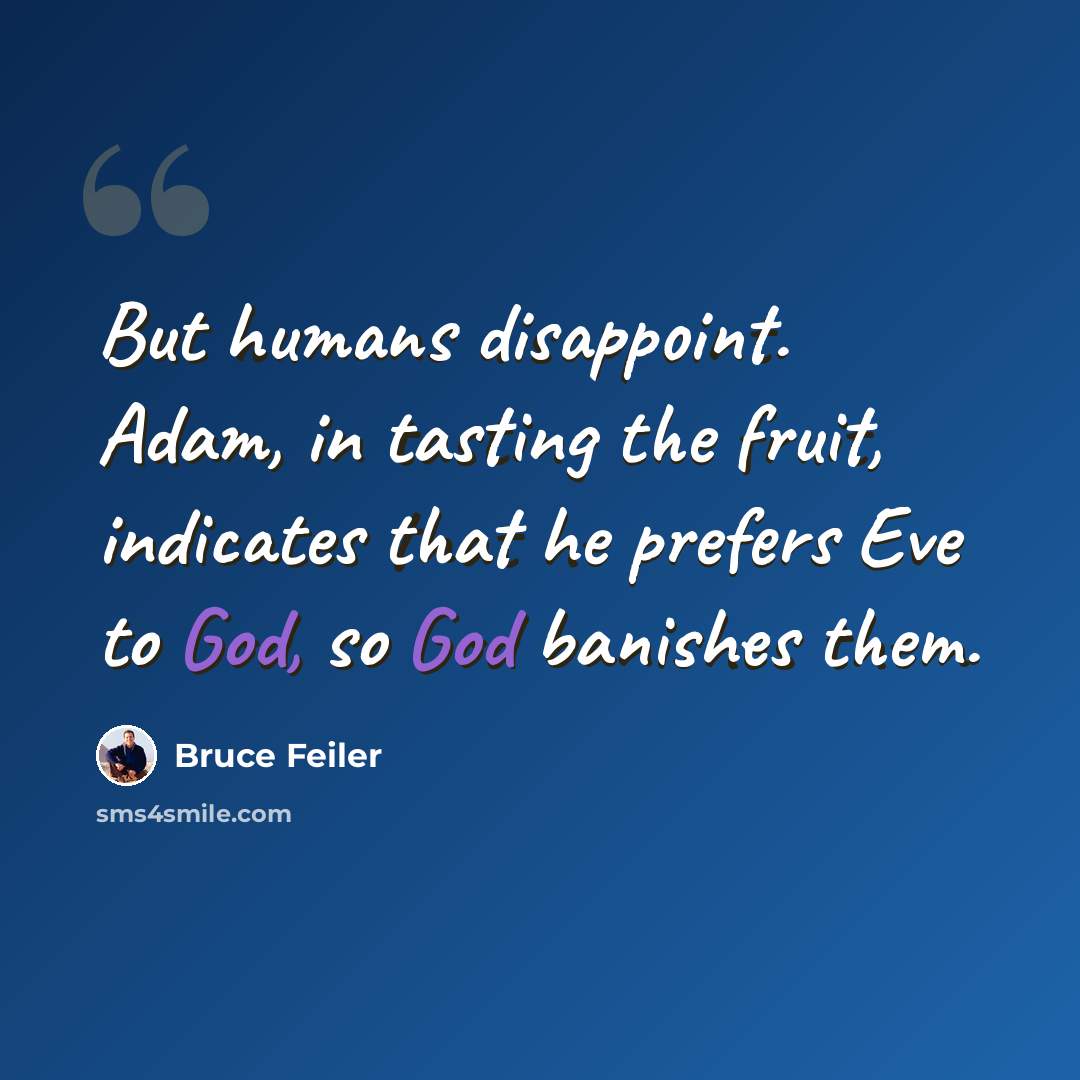“But humans disappoint. Adam, in tasting the fruit, indicates that he prefers Eve to God, so God banishes them.” quote by Bruce Feiler