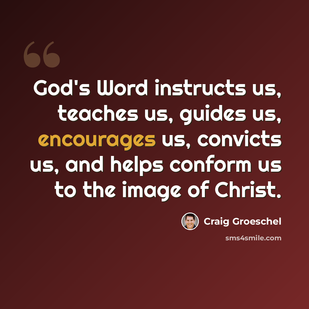 “God's Word instructs us, teaches us, guides us, encourages us, convicts us, and helps conform us to the image of Christ.” quote by Craig Groeschel