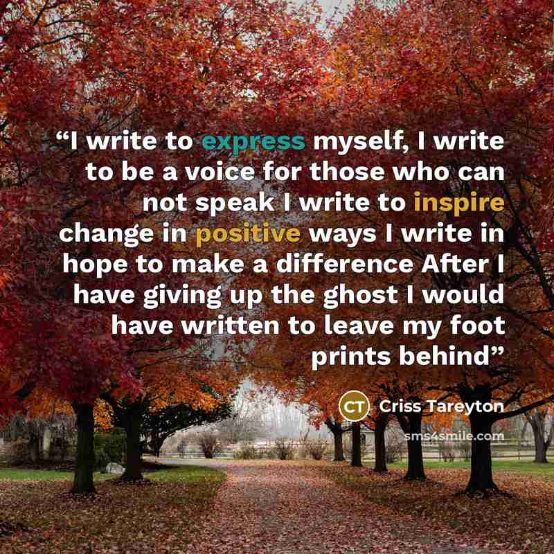 “I write to express myself, I write to be a voice for those who can not speak I write to inspire change in positive ways I write in hope to make a difference After I have giving up the ghost I would have written to leave my foot prints behind” quote by Criss Tareyton