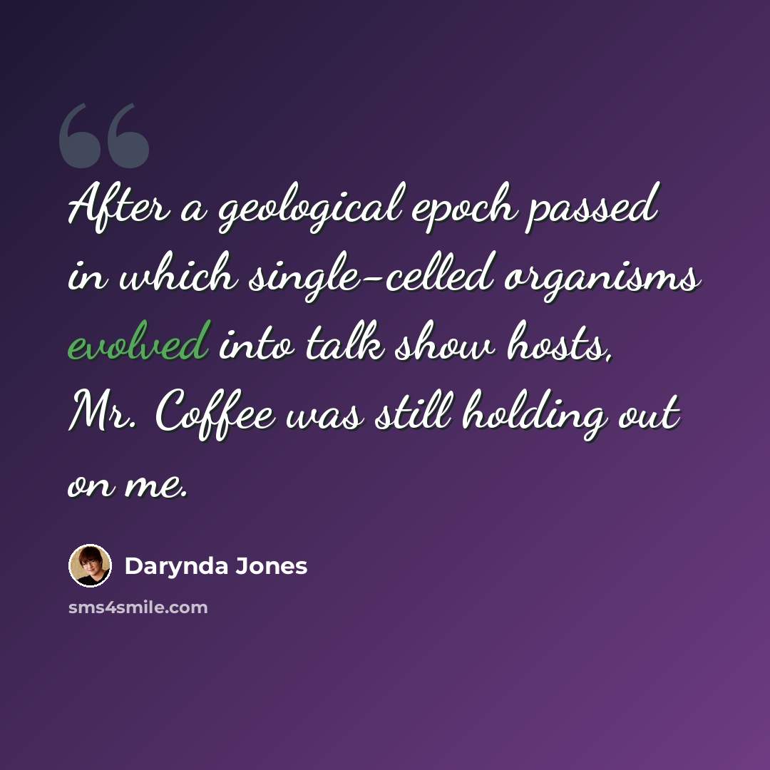 “After a geological epoch passed in which single-celled organisms evolved into talk show hosts, Mr. Coffee was still holding out on me.” quote by Darynda Jones