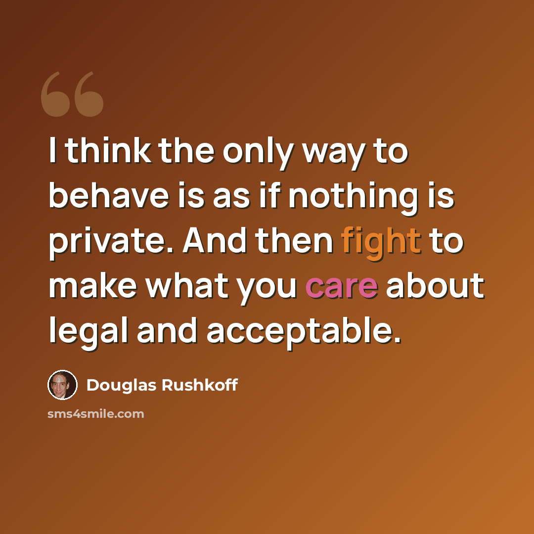 “I think the only way to behave is as if nothing is private. And then fight to make what you care about legal and acceptable.” quote by Douglas Rushkoff