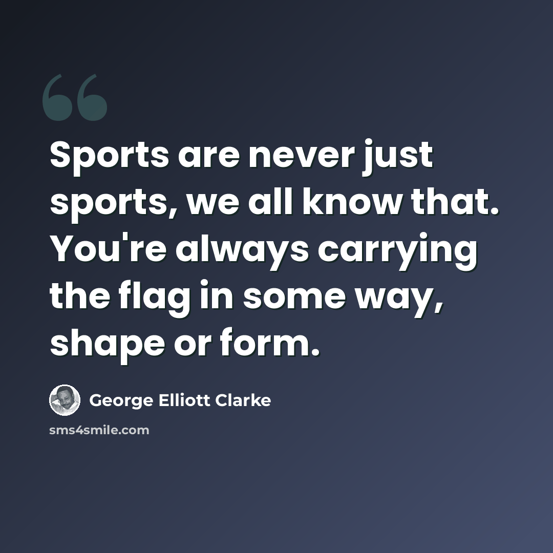 “Sports are never just sports, we all know that. You're always carrying the flag in some way, shape or form.” quote by George Elliott Clarke