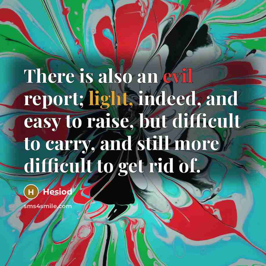 “There is also an evil report; light, indeed, and easy to raise, but difficult to carry, and still more difficult to get rid of.” quote by Hesiod