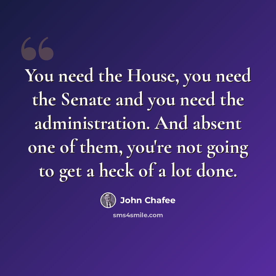“You need the House, you need the Senate and you need the administration. And absent one of them, you're not going to get a heck of a lot done.” quote by John Chafee