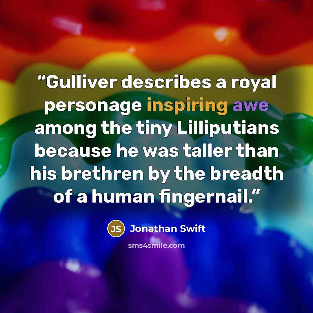 “Gulliver describes a royal personage inspiring awe among the tiny Lilliputians because he was taller than his brethren by the breadth of a human fingernail.” quote by Jonathan Swift