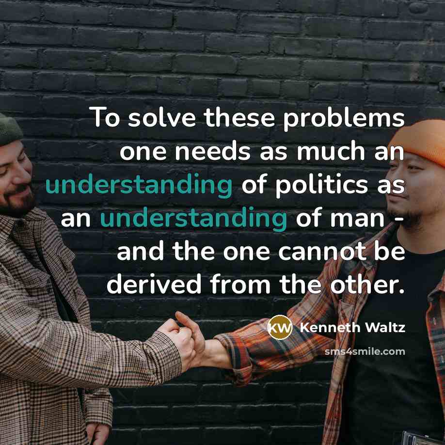 “To solve these problems one needs as much an understanding of politics as an understanding of man - and the one cannot be derived from the other.” quote by Kenneth Waltz