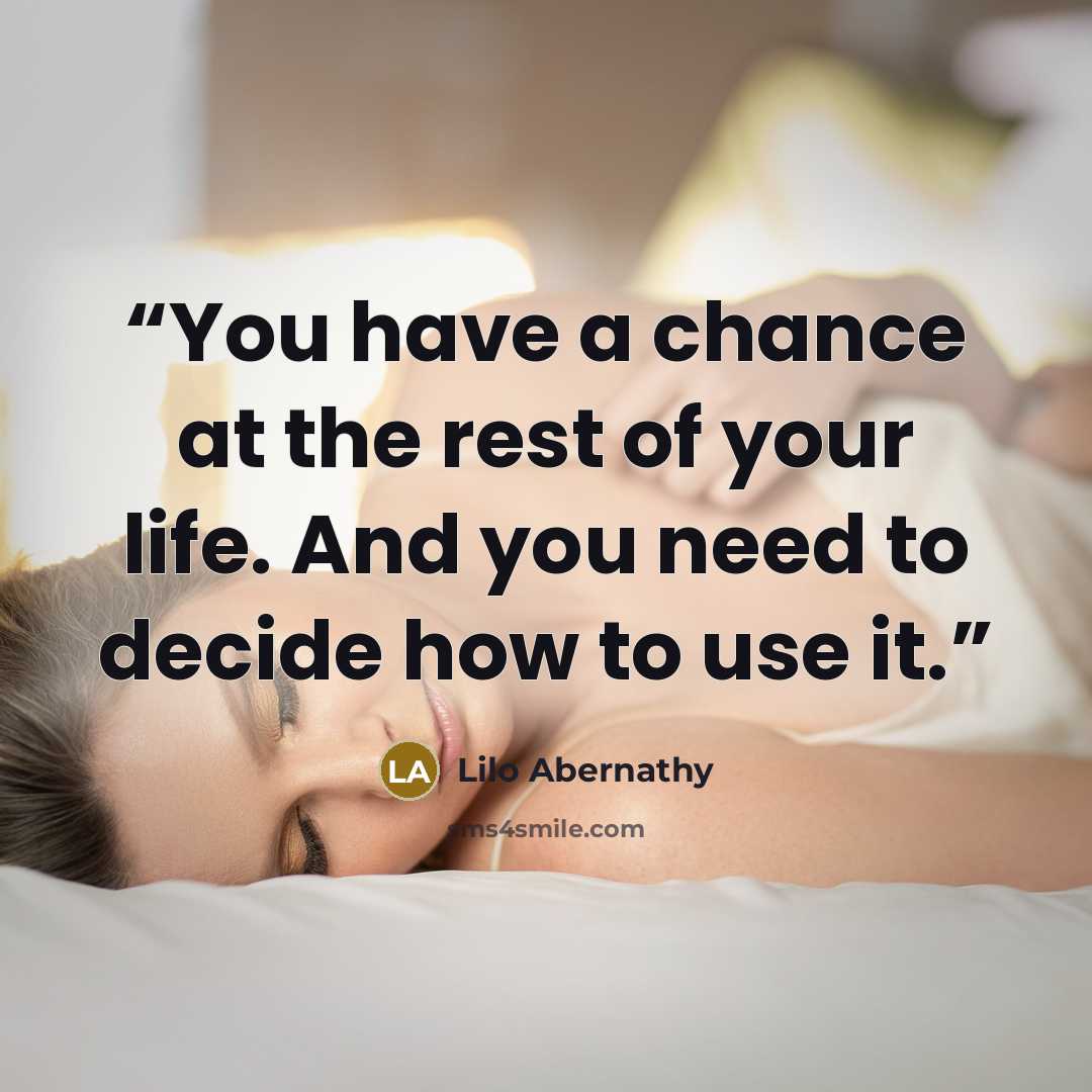 “You have a chance at the rest of your life. And you need to decide how to use it.” quote by Lilo Abernathy