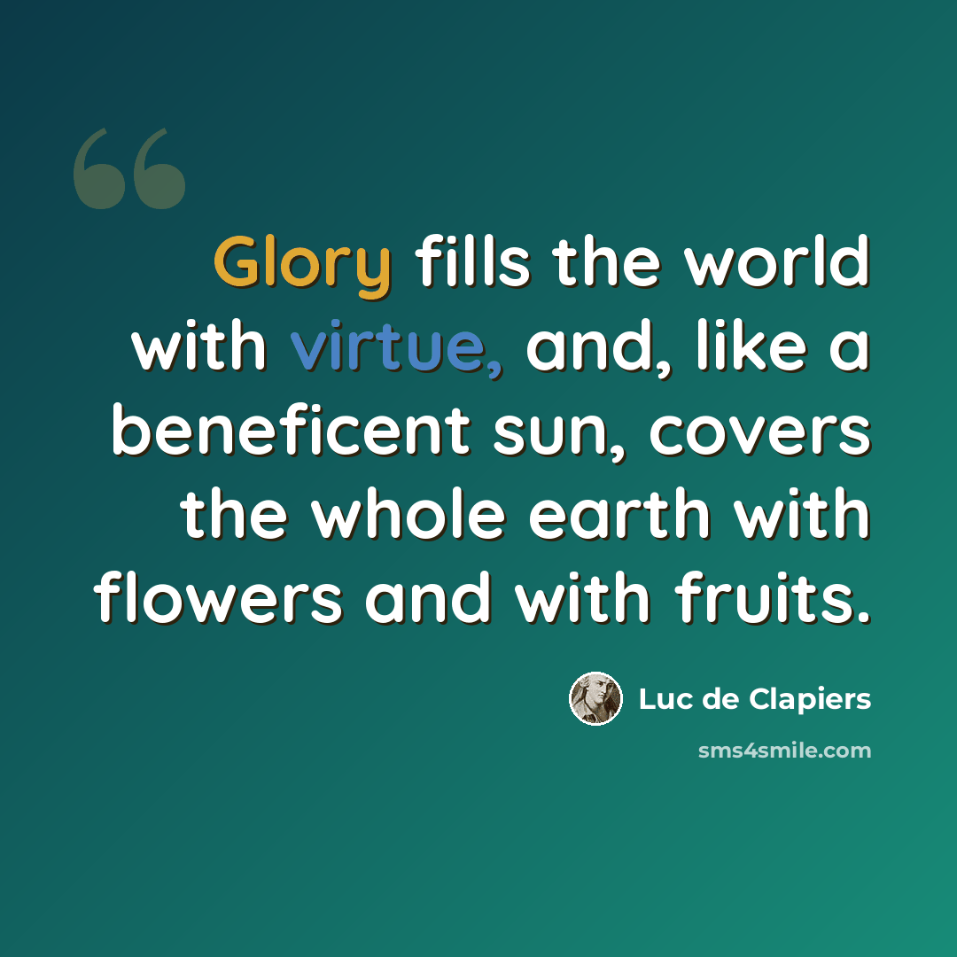 “Glory fills the world with virtue, and, like a beneficent sun, covers the whole earth with flowers and with fruits.” quote by Luc de Clapiers