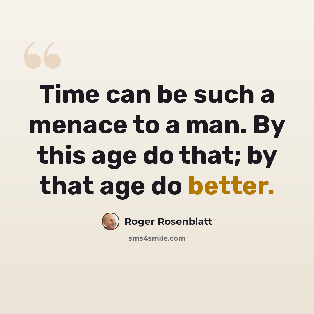 “Time can be such a menace to a man. By this age do that; by that age do better.” quote by Roger Rosenblatt
