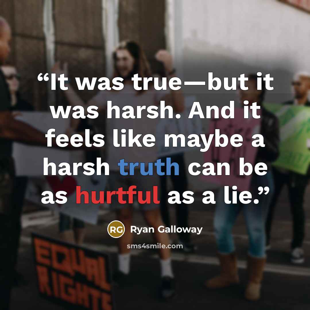 “It was true—but it was harsh. And it feels like maybe a harsh truth can be as hurtful as a lie.” quote by Ryan Galloway