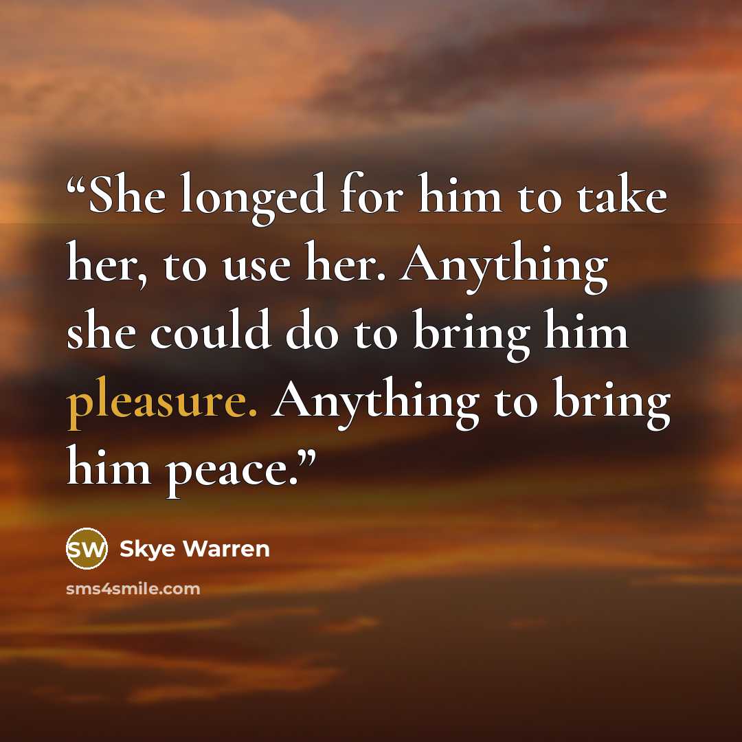 “She longed for him to take her, to use her. Anything she could do to bring him pleasure. Anything to bring him peace.” quote by Skye Warren