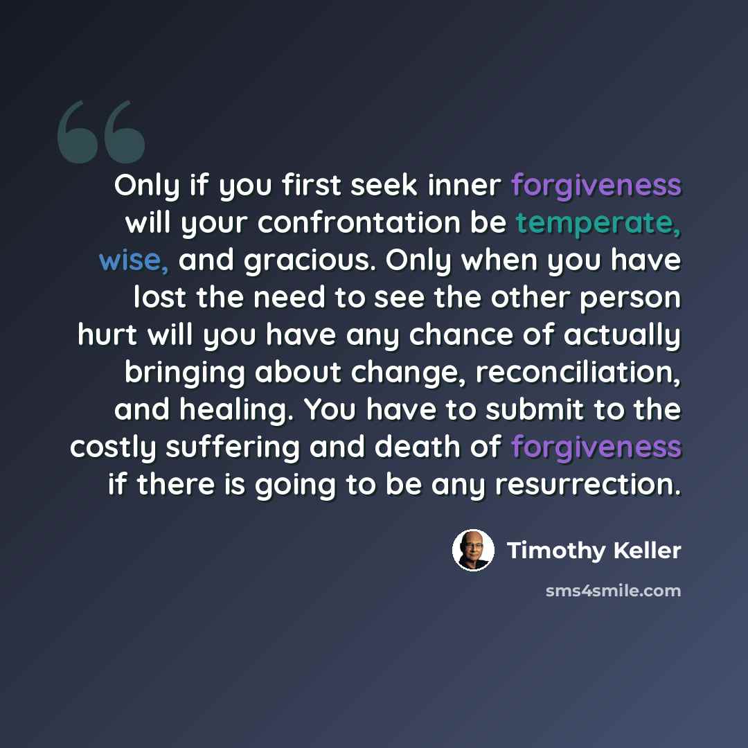 “Only if you first seek inner forgiveness will your confrontation be temperate, wise, and gracious. Only when you have lost the need to see the other person hurt will you have any chance of actually bringing about change, reconciliation, and healing. You have to submit to the costly suffering and…” quote by Timothy Keller