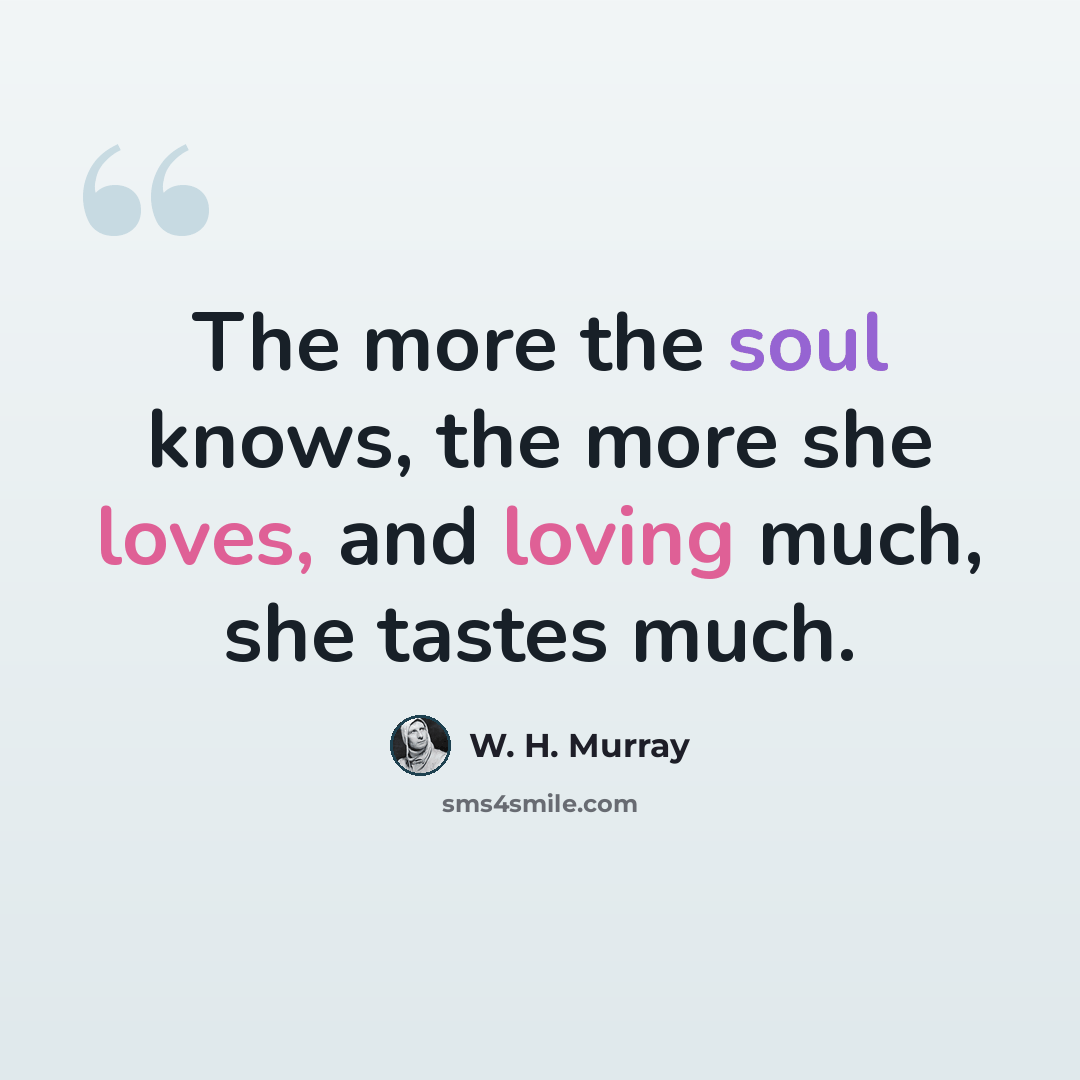 “The more the soul knows, the more she loves, and loving much, she tastes much.” quote by W. H. Murray