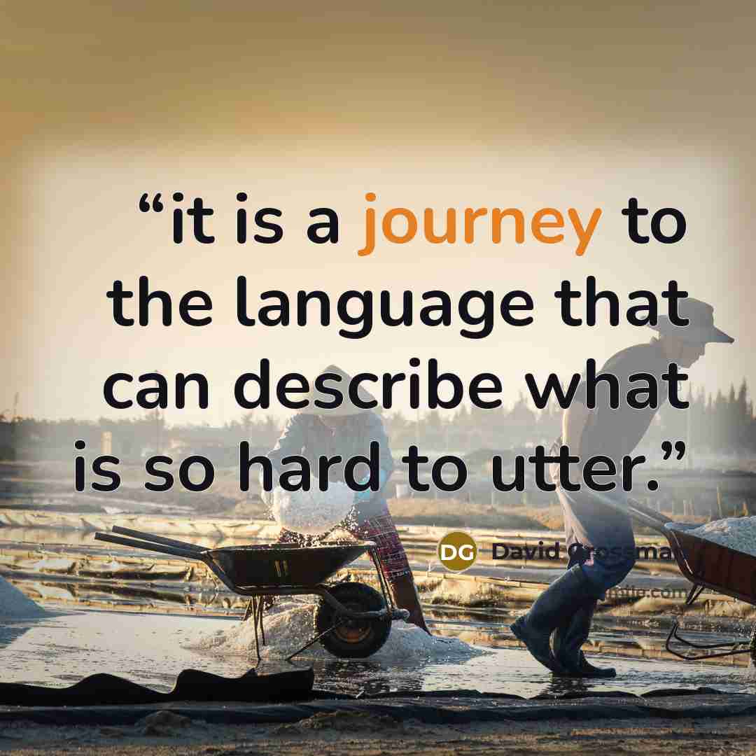 “it is a journey to the language that can describe what is so hard to utter.” quote by David Grossman