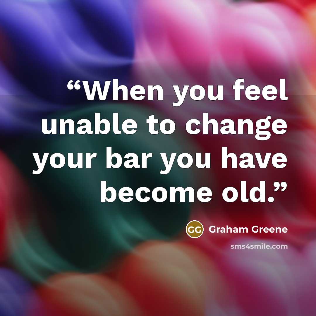 “When you feel unable to change your bar you have become old.” quote by Graham Greene