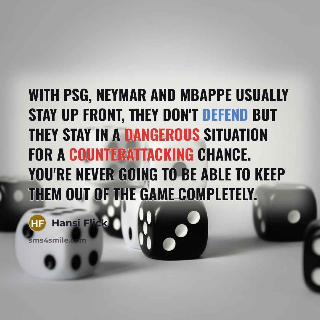 “With PSG, Neymar and Mbappe usually stay up front, they don't defend but they stay in a dangerous situation for a counterattacking chance. You're never going to be able to keep them out of the game completely.” quote by Hansi Flick