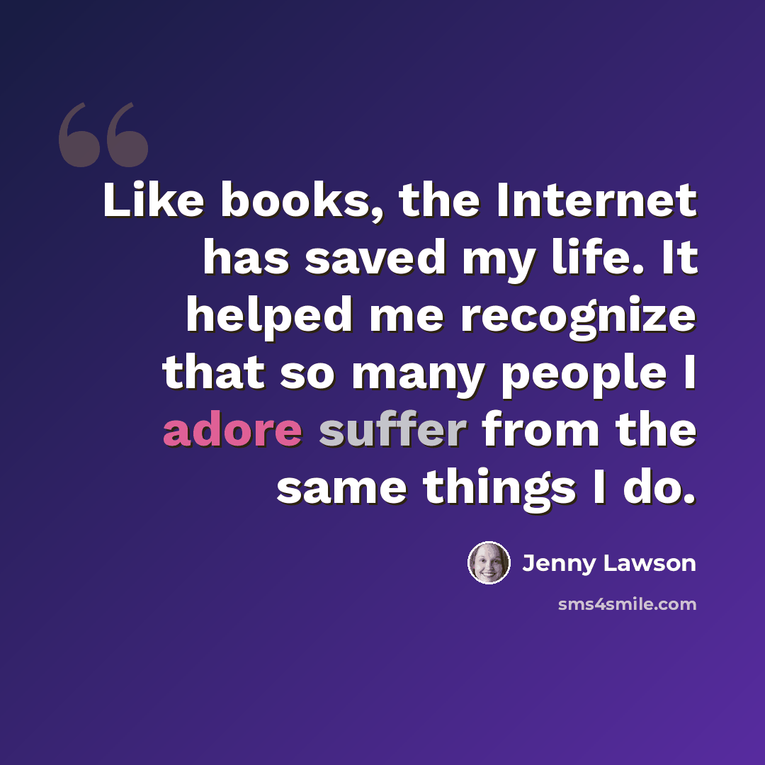 “Like books, the Internet has saved my life. It helped me recognize that so many people I adore suffer from the same things I do.” quote by Jenny Lawson